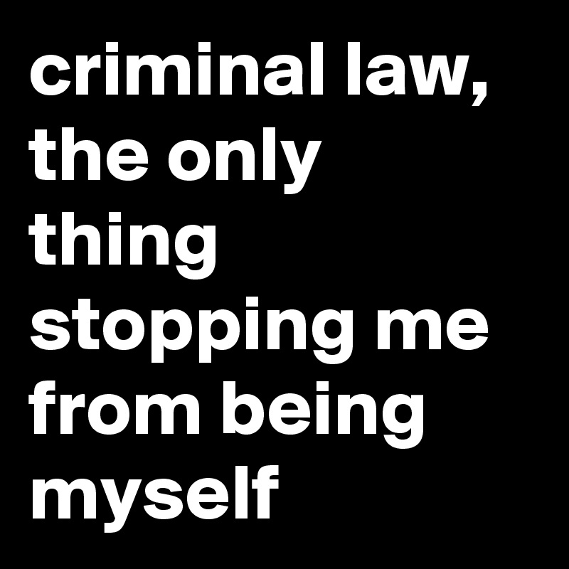 criminal law, the only thing stopping me from being myself