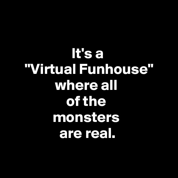 

It's a
 "Virtual Funhouse" where all 
of the 
monsters 
are real.

