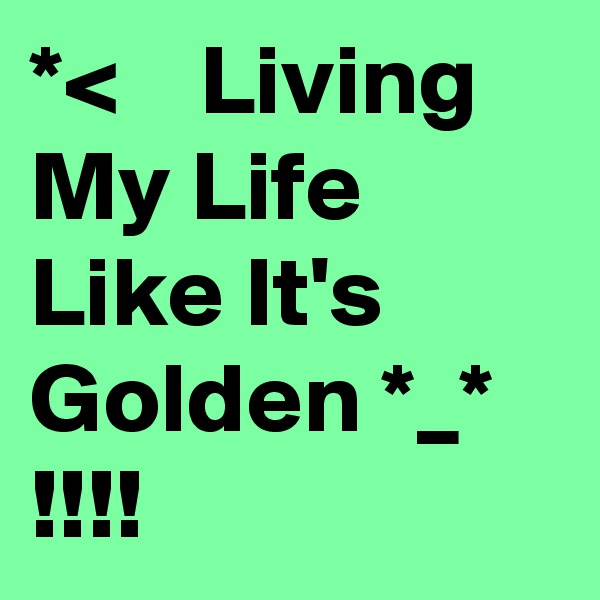 *<    Living My Life Like It's Golden *_*  !!!!