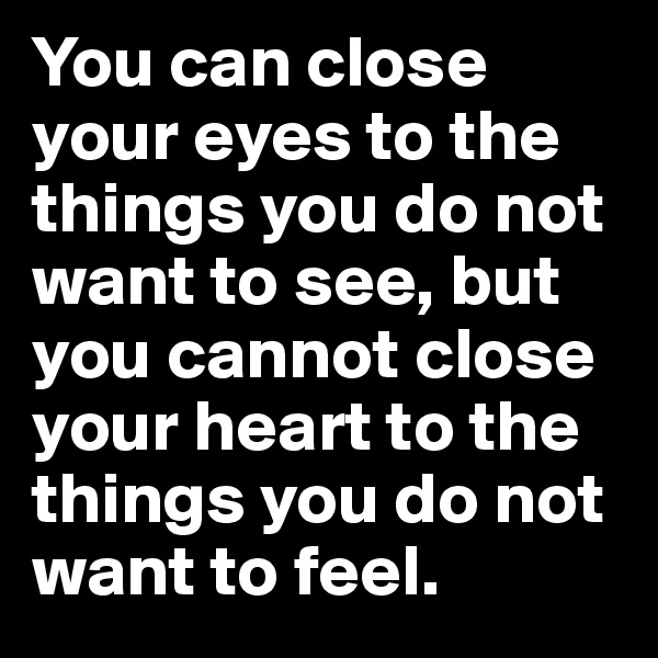 You can close your eyes to the things you do not want to see, but you cannot close your heart to the things you do not 
want to feel.