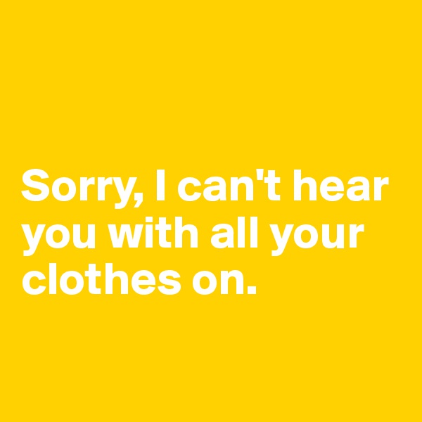 


Sorry, I can't hear you with all your clothes on.

