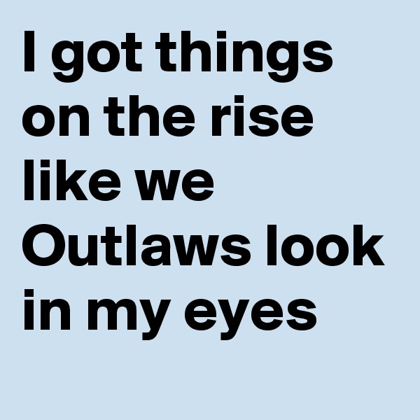 I got things on the rise like we Outlaws look in my eyes