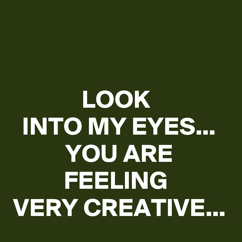 

LOOK 
INTO MY EYES...
YOU ARE FEELING 
VERY CREATIVE...