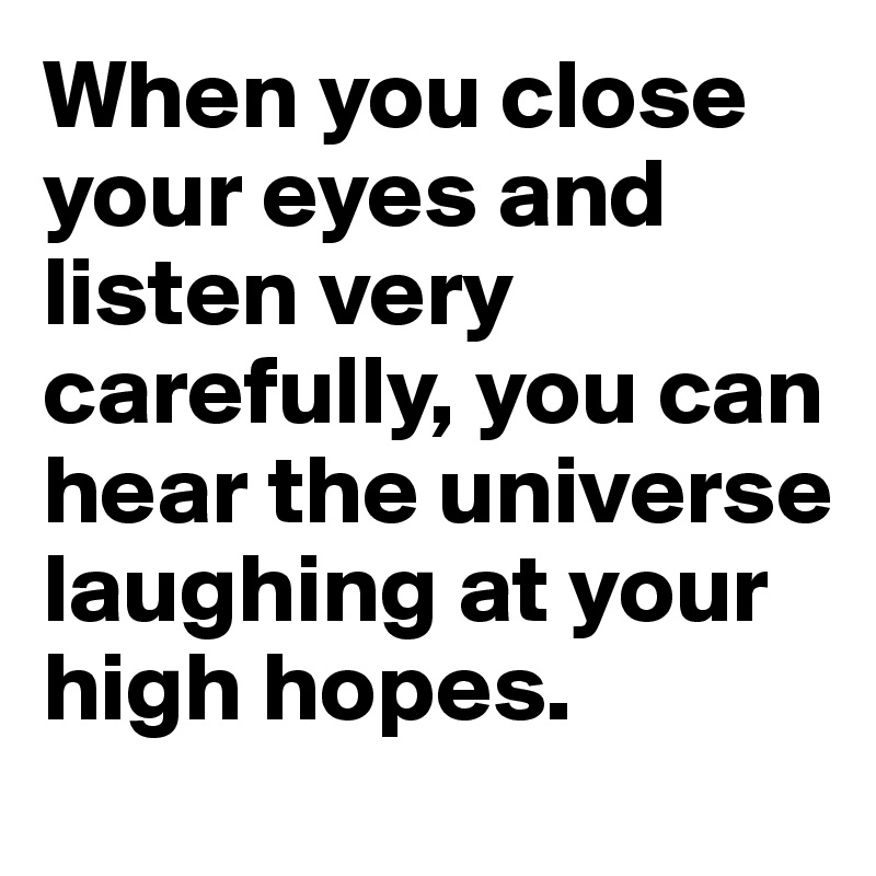 When you close your eyes and listen very carefully, you can hear the universe laughing at your high hopes.