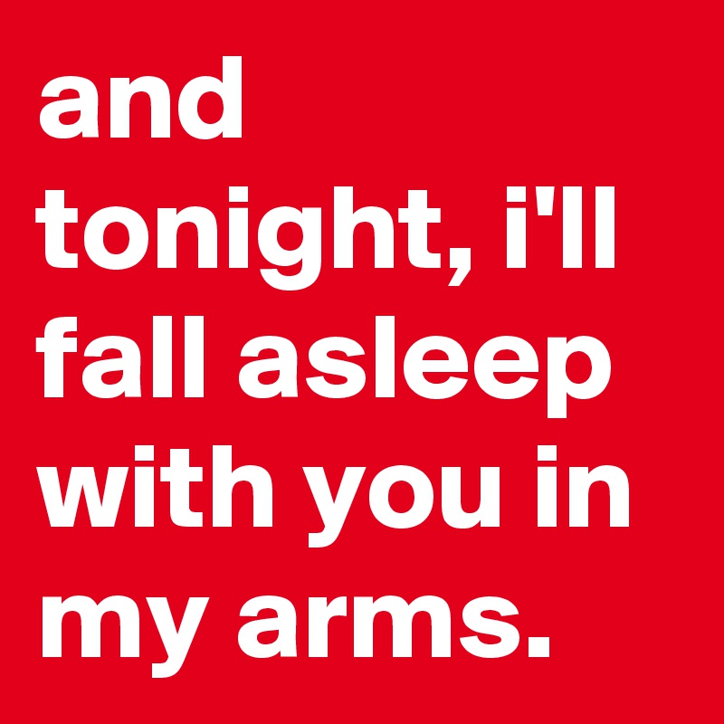 and tonight, i'll fall asleep with you in my arms.