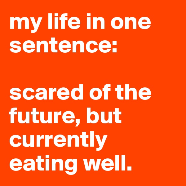 my life in one sentence:

scared of the future, but currently eating well.