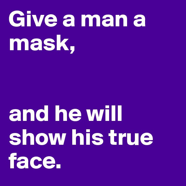 Give a man a mask,


and he will show his true face.
