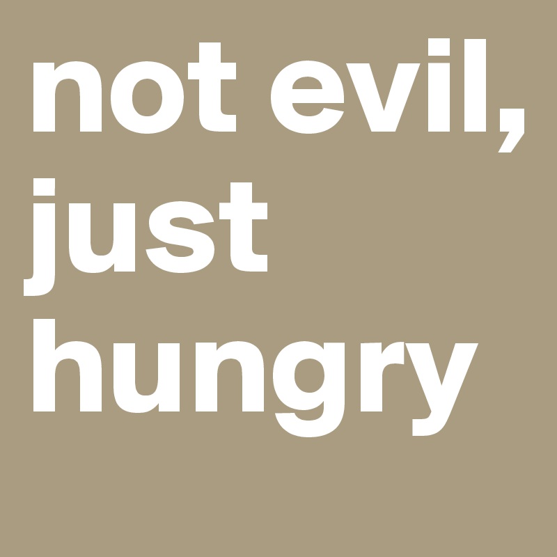 not evil, just hungry