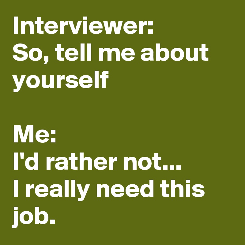 Interviewer:
So, tell me about yourself

Me:  
I'd rather not... 
I really need this job.