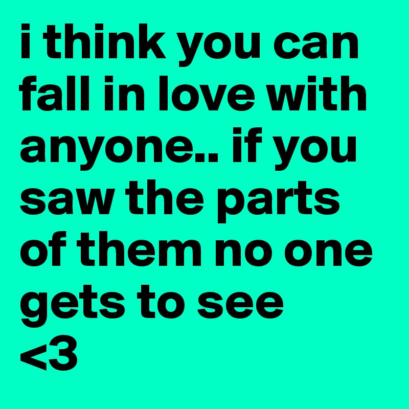 i think you can fall in love with anyone.. if you saw the parts of them no one gets to see 
<3