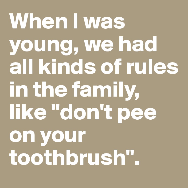 When I was young, we had all kinds of rules in the family, like "don't pee on your toothbrush".