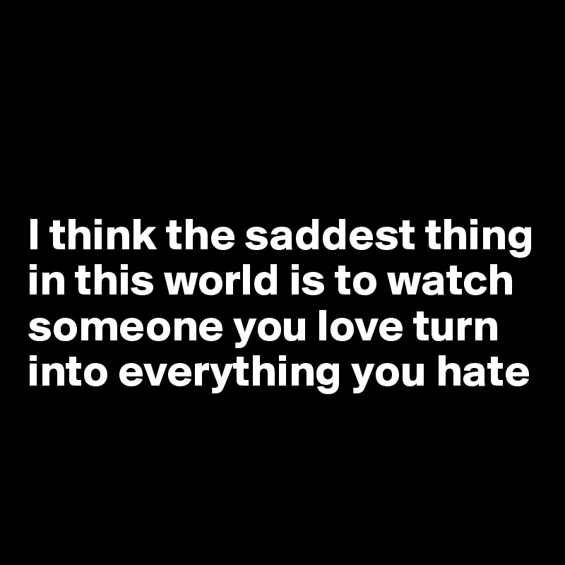 



I think the saddest thing in this world is to watch someone you love turn into everything you hate


