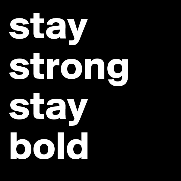 stay
strong
stay         bold