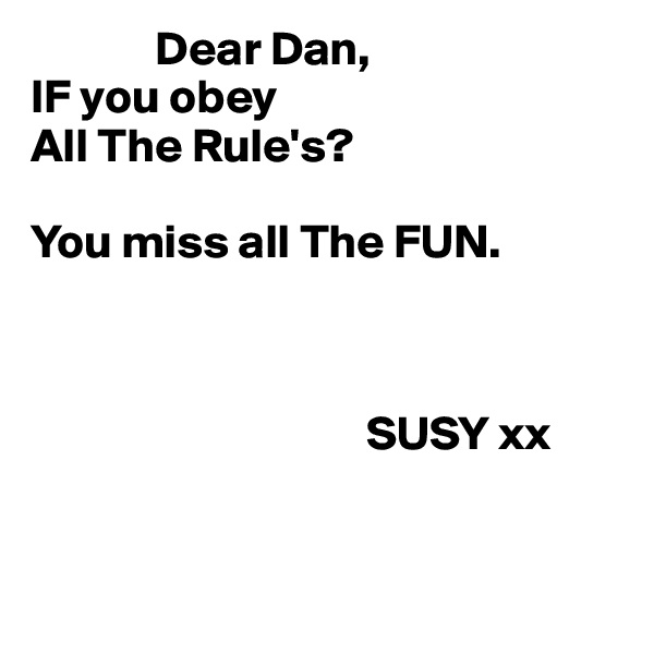              Dear Dan,
IF you obey
All The Rule's?

You miss all The FUN.



                                   SUSY xx 


