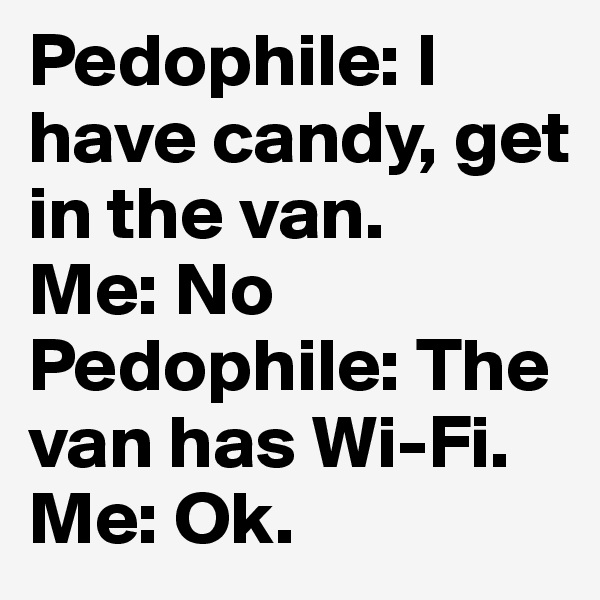 Pedophile: I have candy, get in the van. 
Me: No Pedophile: The van has Wi-Fi. Me: Ok. 