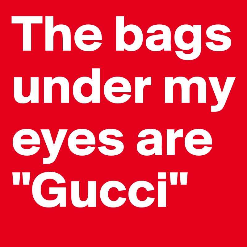 The bags under my eyes are "Gucci"