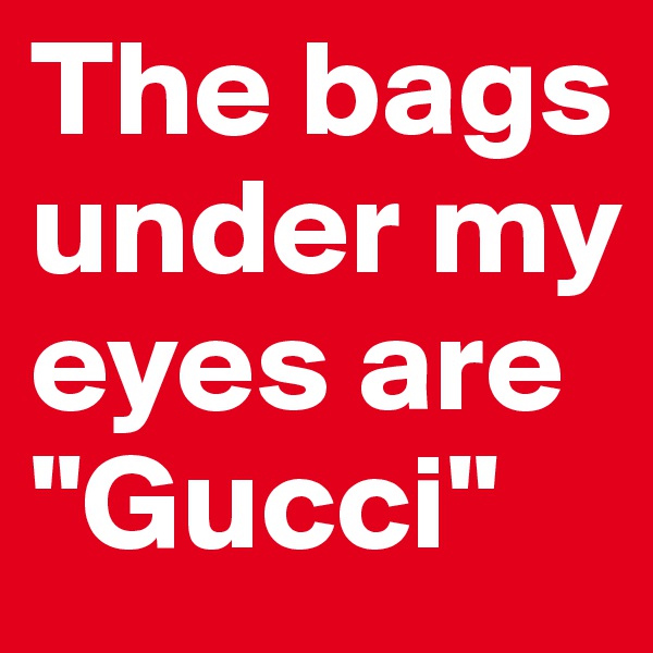 The bags under my eyes are "Gucci"