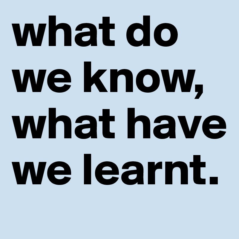 what do we know, what have we learnt.
