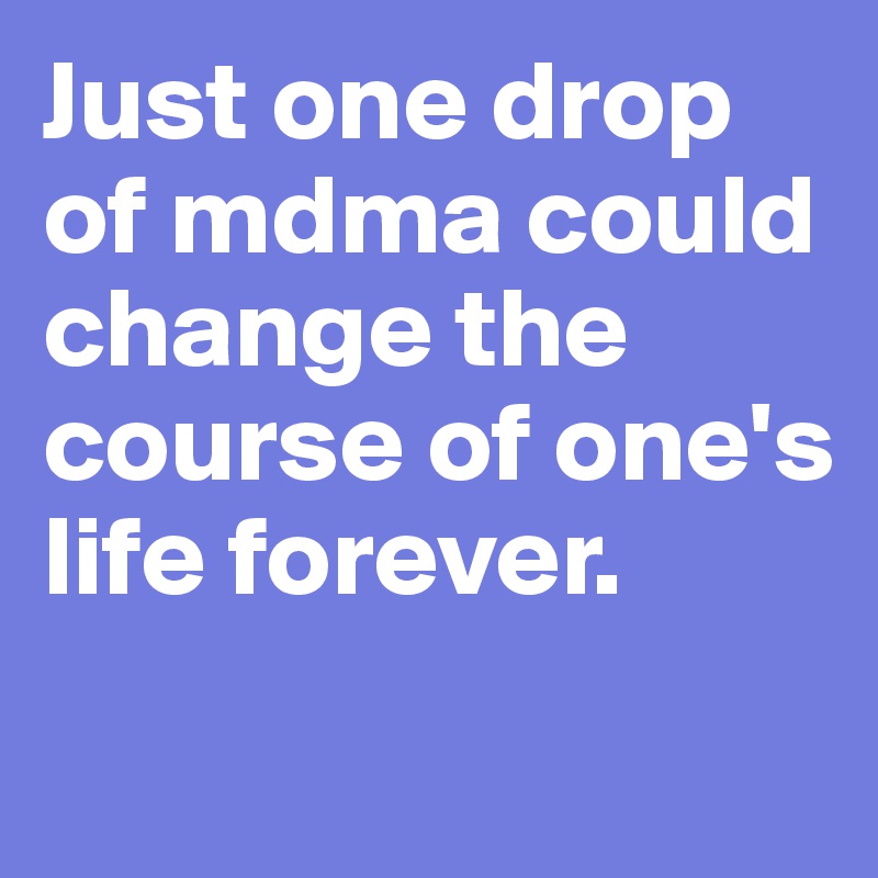 Just one drop of mdma could change the course of one's life forever. 

