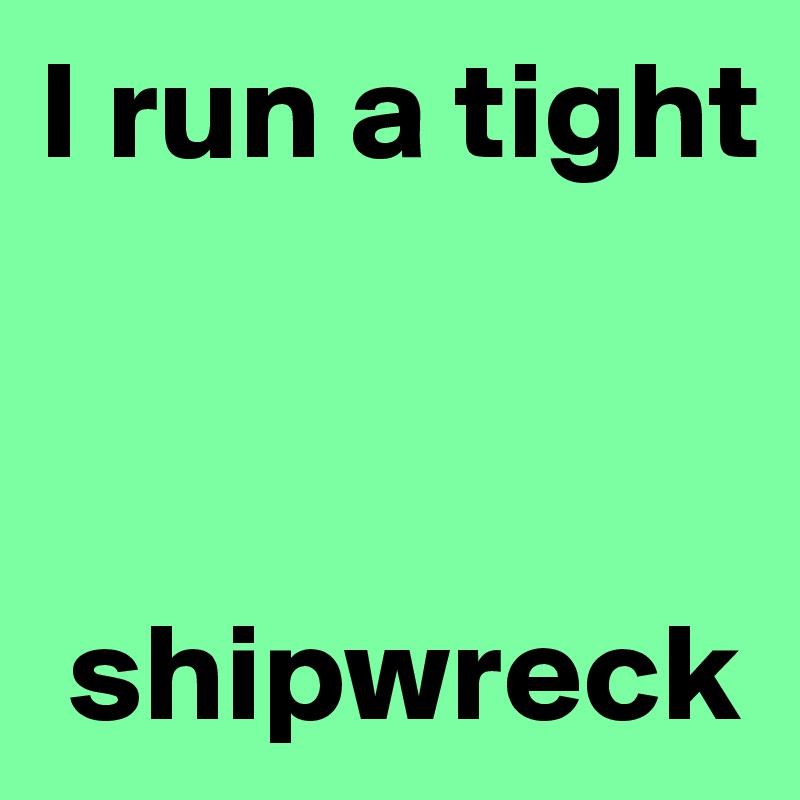 I run a tight



 shipwreck