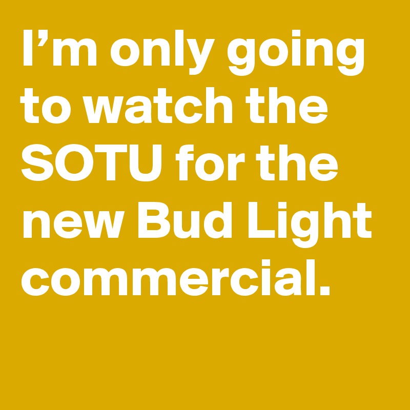 I’m only going to watch the SOTU for the new Bud Light commercial.