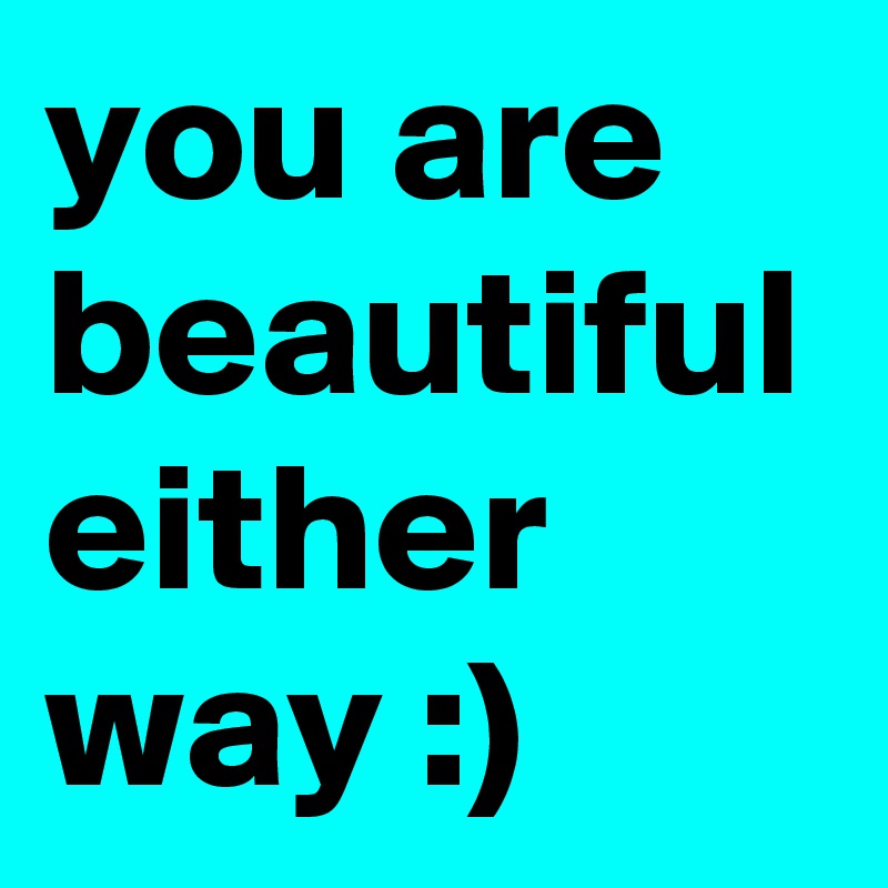 you are beautiful either way :)