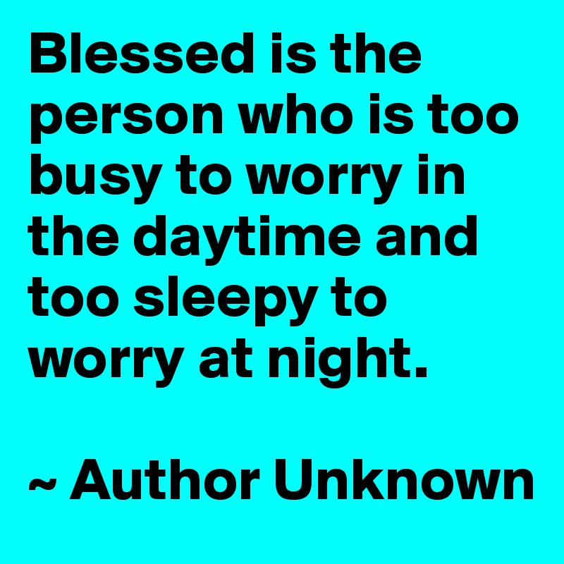 Blessed is the person who is too busy to worry in the daytime and too sleepy to worry at night.  

~ Author Unknown