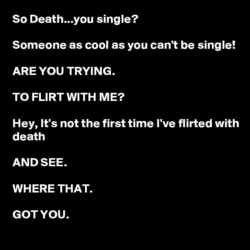 So Death...you single?

Someone as cool as you can't be single!

ARE YOU TRYING.

TO FLIRT WITH ME?

Hey, It's not the first time I've flirted with death

AND SEE.

WHERE THAT.

GOT YOU.