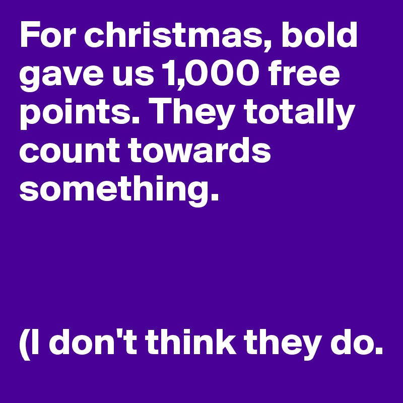 For christmas, bold gave us 1,000 free points. They totally count towards something.



(I don't think they do.