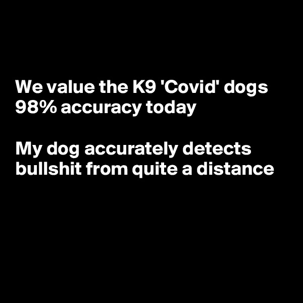 


We value the K9 'Covid' dogs
98% accuracy today

My dog accurately detects bullshit from quite a distance




