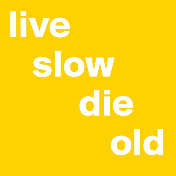 live 
   slow
         die 
             old