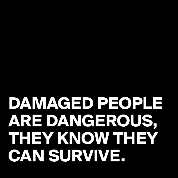 




DAMAGED PEOPLE ARE DANGEROUS,
THEY KNOW THEY CAN SURVIVE.