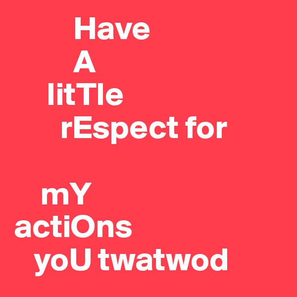          Have
         A
     litTle
       rEspect for
                      
    mY
actiOns
   yoU twatwod