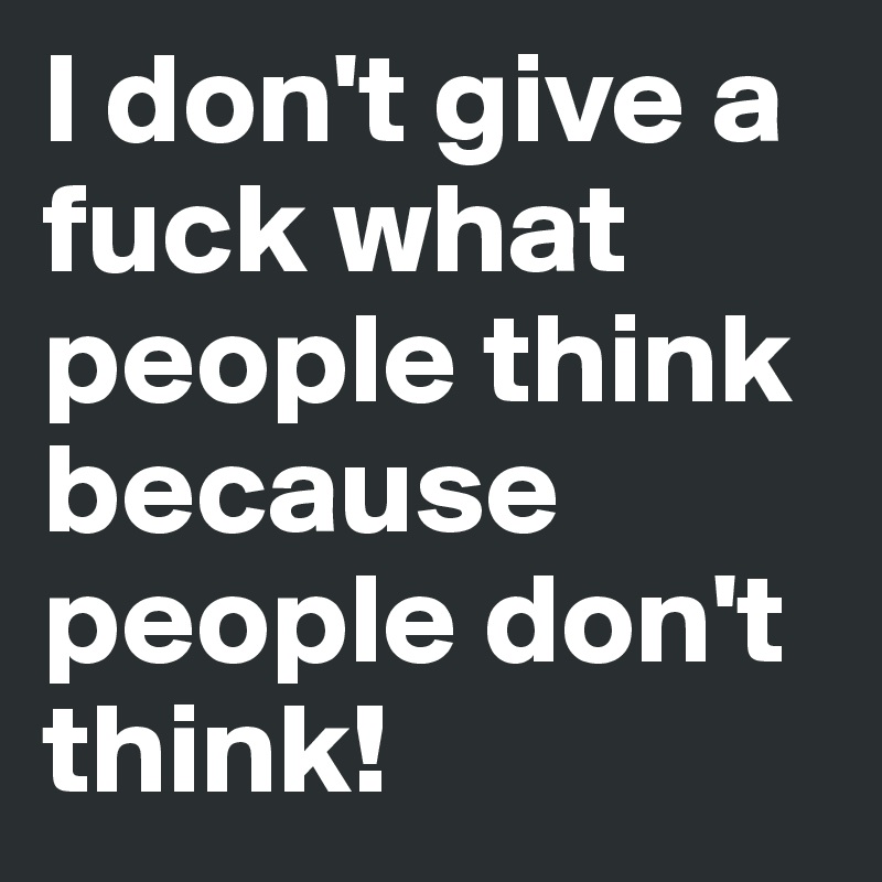 I don't give a fuck what people think because people don't think!