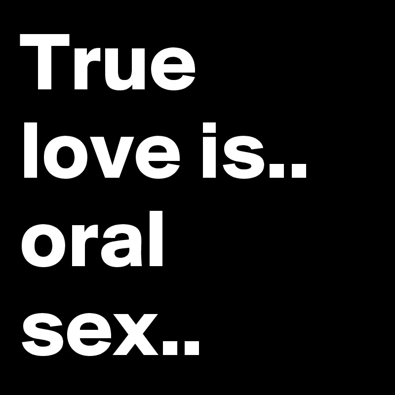 True love is.. oral sex.. 