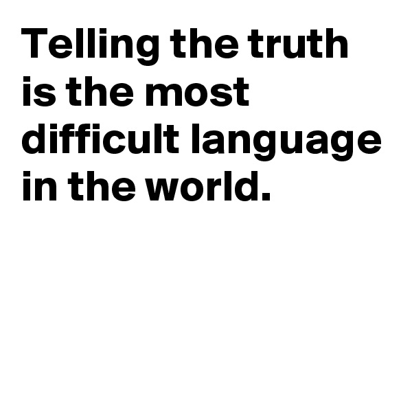 Telling the truth is the most difficult language in the world.


