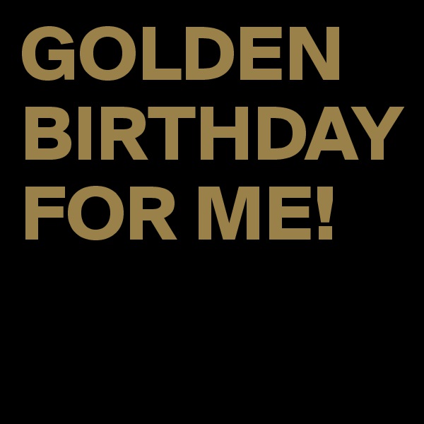 GOLDEN BIRTHDAY FOR ME!
