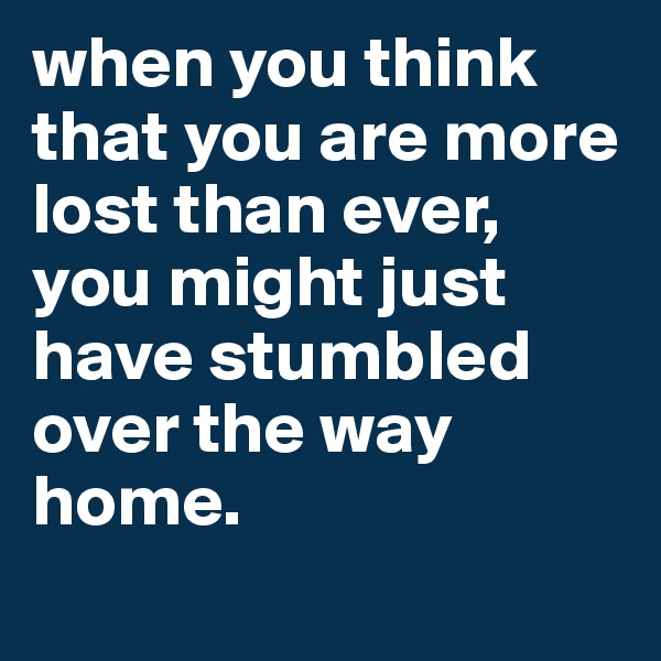 when you think that you are more lost than ever, you might just have stumbled over the way home.
