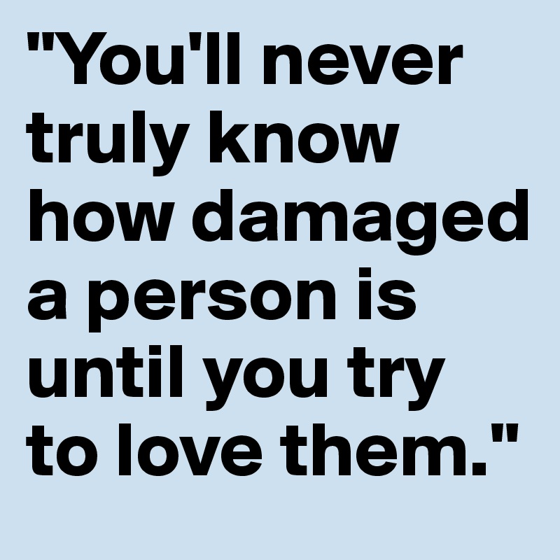 "You'll never truly know how damaged a person is until you try to love them."