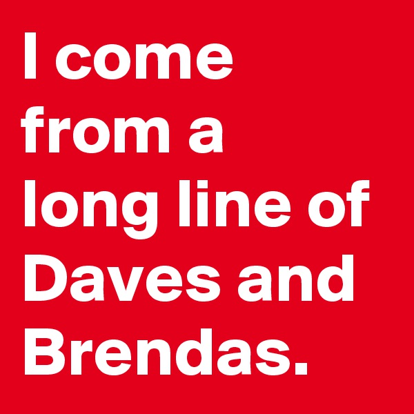 I come from a long line of Daves and Brendas.