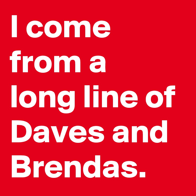I come from a long line of Daves and Brendas.