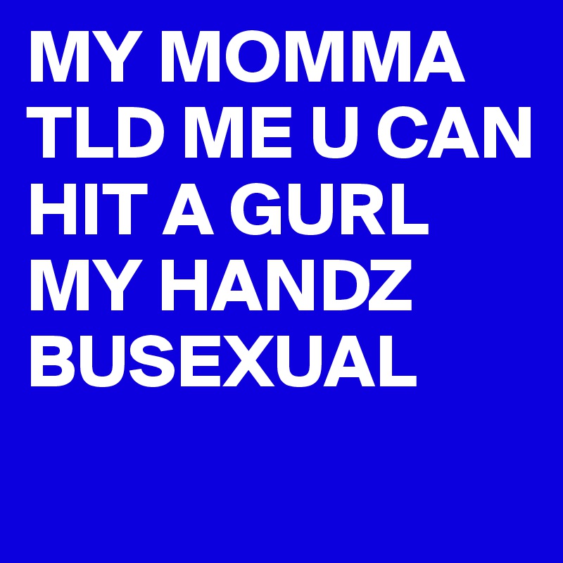 MY MOMMA TLD ME U CAN HIT A GURL MY HANDZ BUSEXUAL
