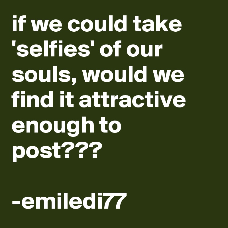 if we could take 'selfies' of our souls, would we find it attractive enough to post???

-emiledi77
