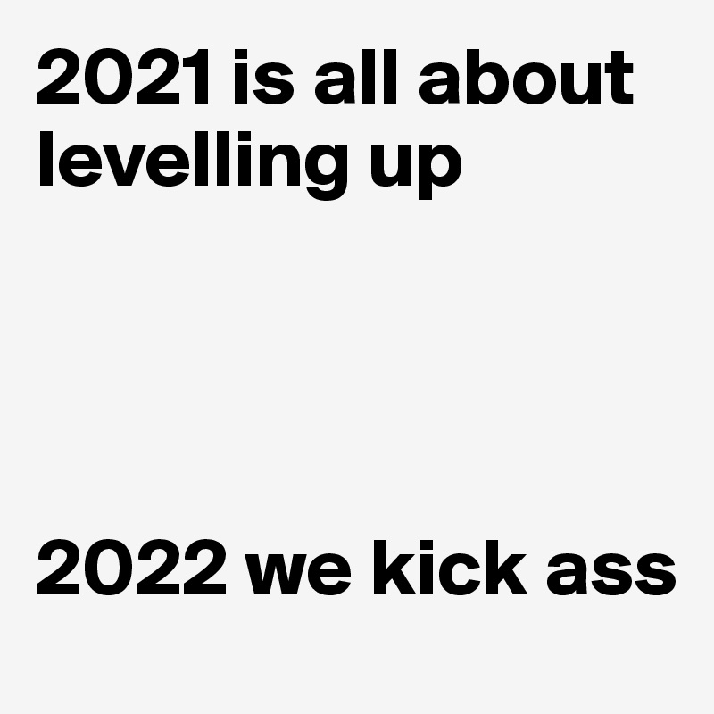 2021 is all about levelling up




2022 we kick ass