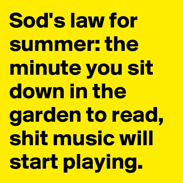 Sod's law for summer: the minute you sit down in the garden to read, shit music will start playing. 