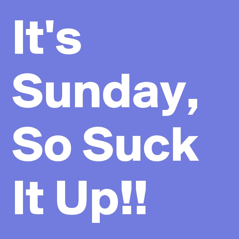 It's Sunday, So Suck It Up!!