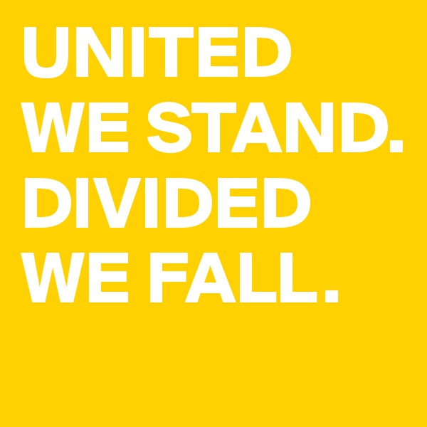 UNITED WE STAND. 
DIVIDED WE FALL. 
