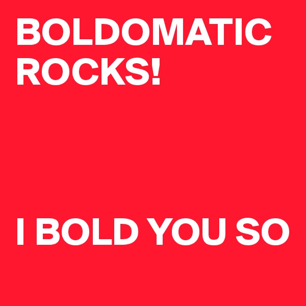 BOLDOMATIC ROCKS!



I BOLD YOU SO