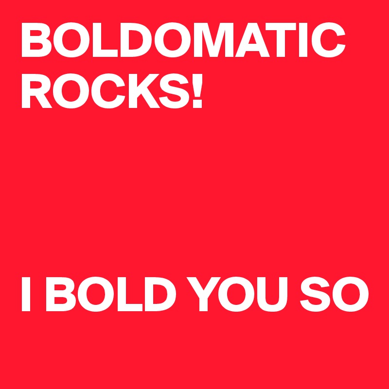 BOLDOMATIC ROCKS!



I BOLD YOU SO