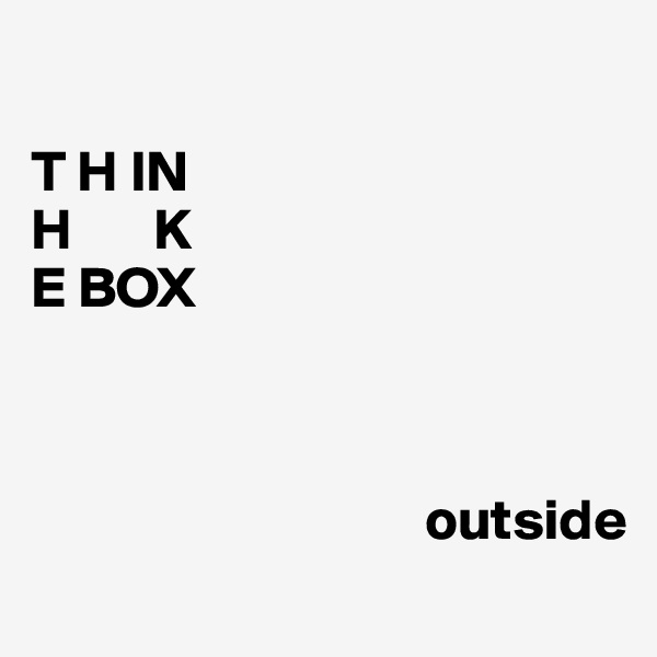 

T H IN
H       K
E BOX



                                  outside
